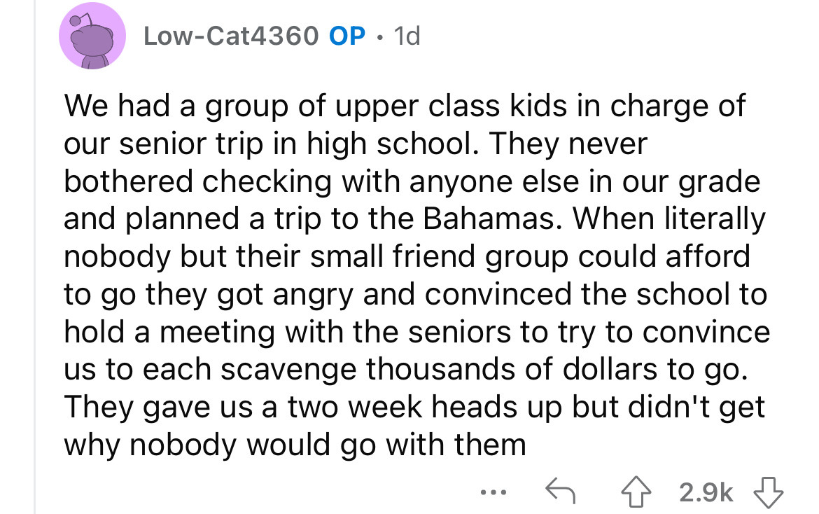angle - LowCat4360 Op 1d We had a group of upper class kids in charge of our senior trip in high school. They never bothered checking with anyone else in our grade and planned a trip to the Bahamas. When literally nobody but their small friend group could