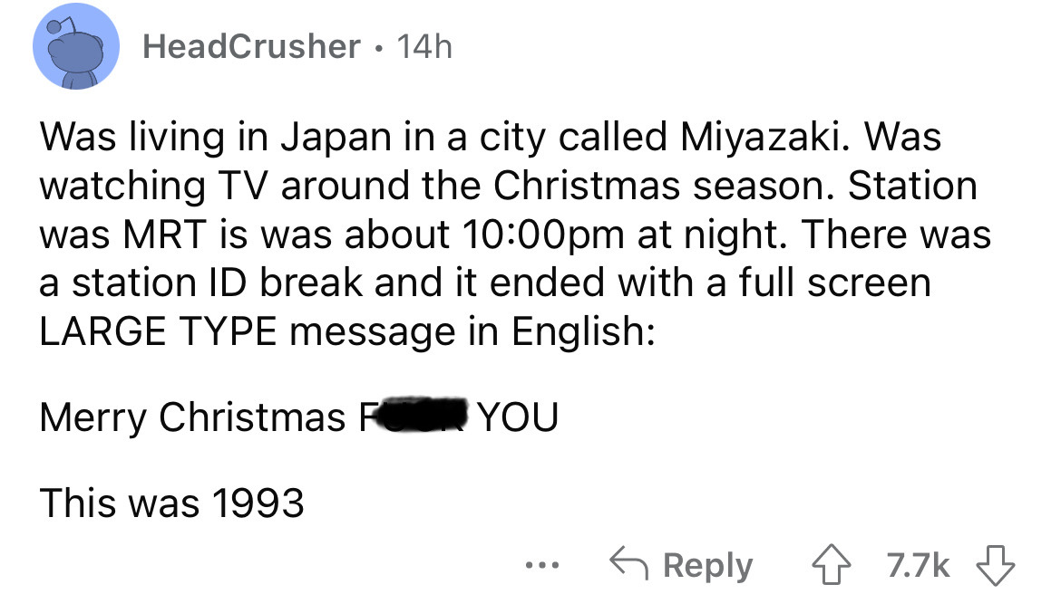 angle - HeadCrusher 14h Was living in Japan in a city called Miyazaki. Was watching Tv around the Christmas season. Station was Mrt is was about pm at night. There was a station Id break and it ended with a full screen Large Type message in English Merry 