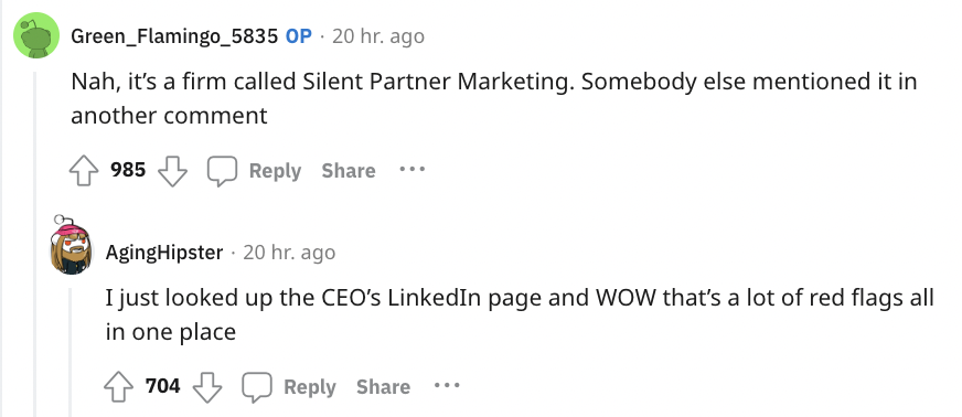 paper - Green Flamingo_5835 Op 20 hr. ago Nah, it's a firm called Silent Partner Marketing. Somebody else mentioned it in another comment 985 704 ... AgingHipster 20 hr. ago I just looked up the Ceo's LinkedIn page and Wow that's a lot of red flags all in