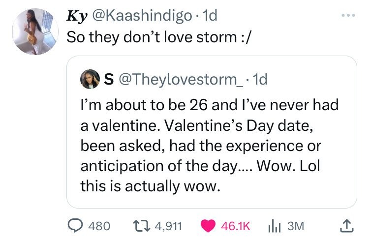 document - Ky . 1d So they don't love storm S . 1d I'm about to be 26 and I've never had a valentine. Valentine's Day date, been asked, had the experience or anticipation of the day.... Wow. Lol this is actually wow. 480 t 4,911 3M
