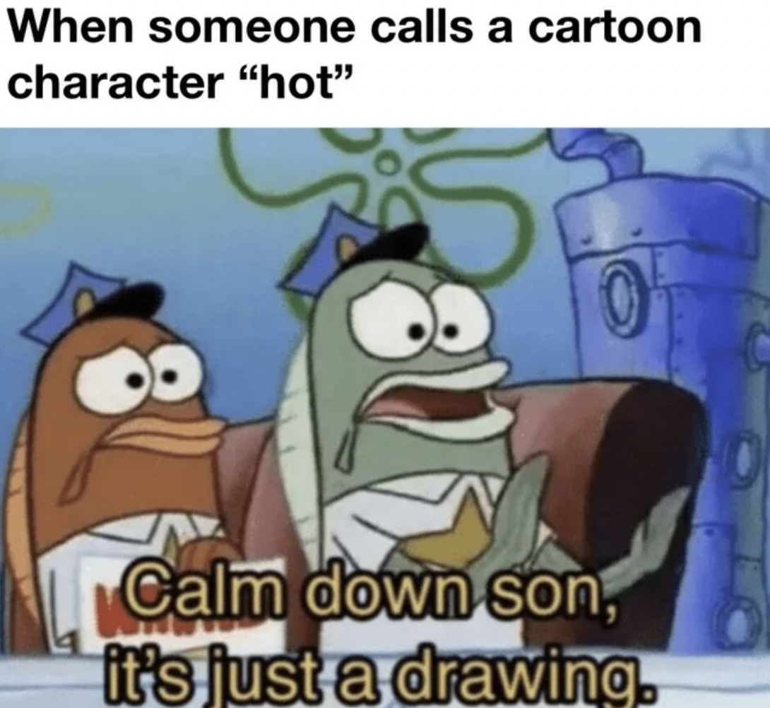 cartoon - When someone calls a cartoon character "hot" 0 Calm down son, it's just a drawing.