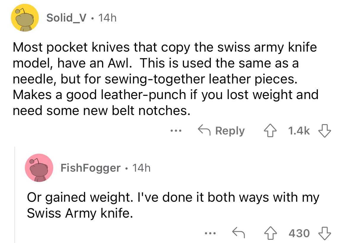 angle - Solid_V 14h Most pocket knives that copy the swiss army knife model, have an Awl. This is used the same as a needle, but for sewingtogether leather pieces. Makes a good leatherpunch if you lost weight and need some new belt notches. FishFogger 14h