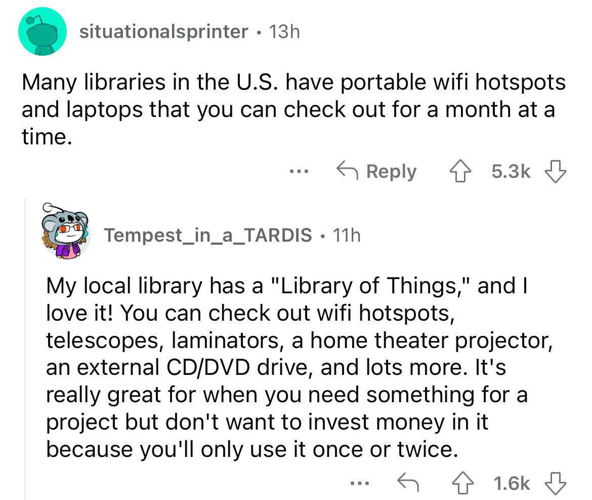 angle - situationalsprinter 13h Many libraries in the U.S. have portable wifi hotspots and laptops that you can check out for a month at a time. ... Tempest_in_a_TARDIS 11h My local library has a "Library of Things," and I love it! You can check out wifi 