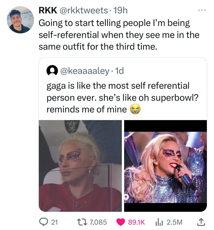 head - Rkk 19h Going to start telling people I'm being selfreferential when they see me in the same outfit for the third time. . 1d gaga is the most self referential person ever. she's oh superbowl? reminds me of mine 21 17,085 2.5M