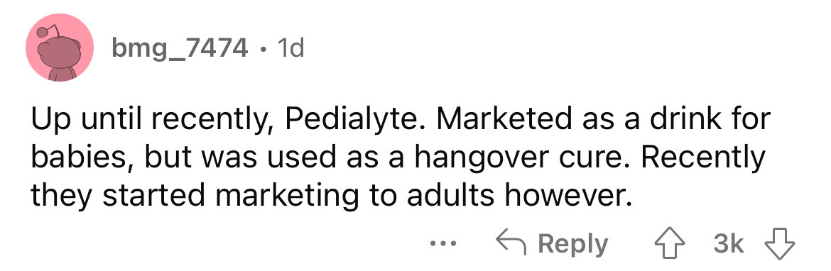 angle - bmg_7474 1d Up until recently, Pedialyte. Marketed as a drink for babies, but was used as a hangover cure. Recently they started marketing to adults however. ...