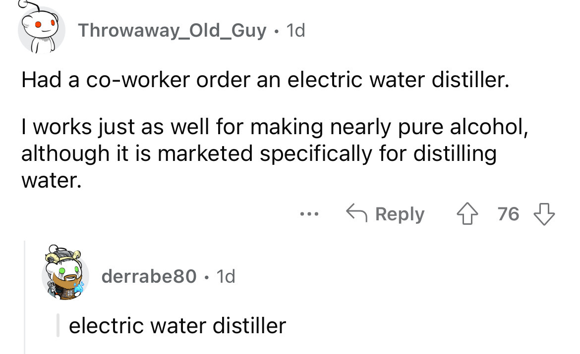 angle - Throwaway_Old_Guy 1d Had a coworker order an electric water distiller. I works just as well for making nearly pure alcohol, although it is marketed specifically for distilling water. 476 derrabe80 1d electric water distiller ...