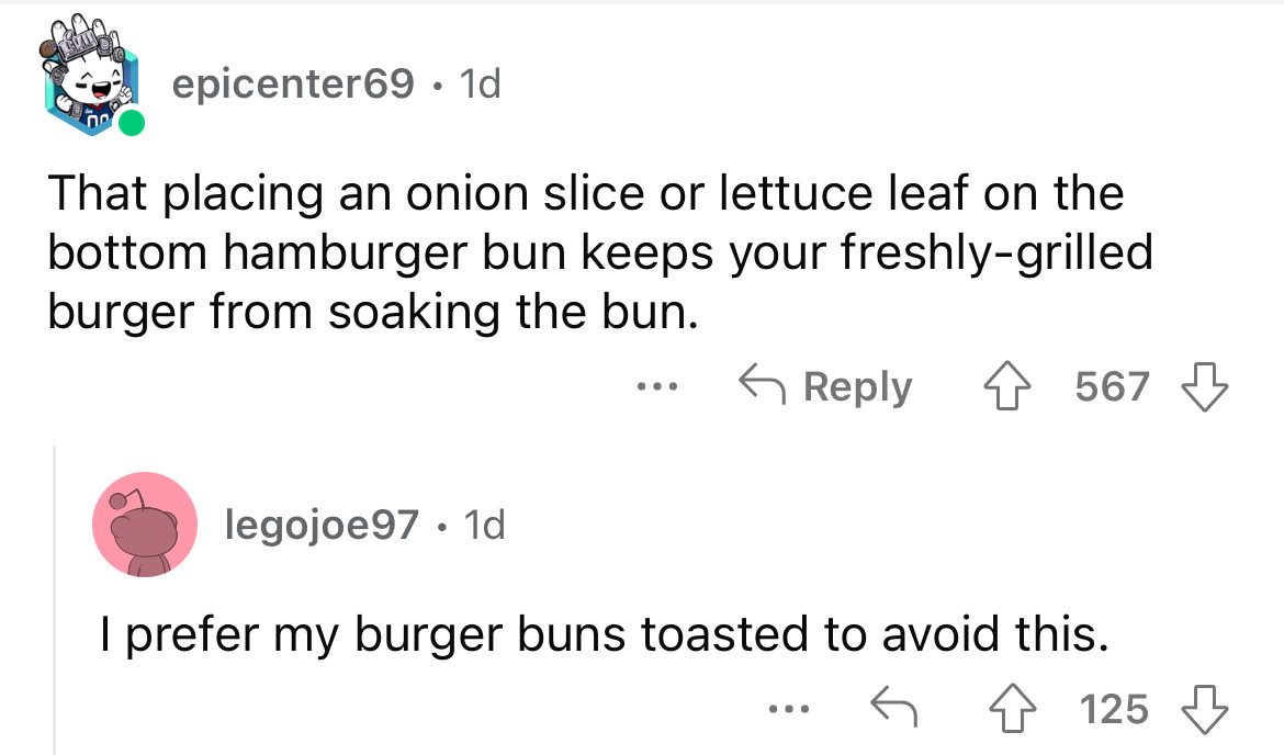 angle - no epicenter69 1d That placing an onion slice or lettuce leaf on the bottom hamburger bun keeps your freshlygrilled burger from soaking the bun. ... 567 legojoe97. 1d I prefer my burger buns toasted to avoid this. 4125 ...