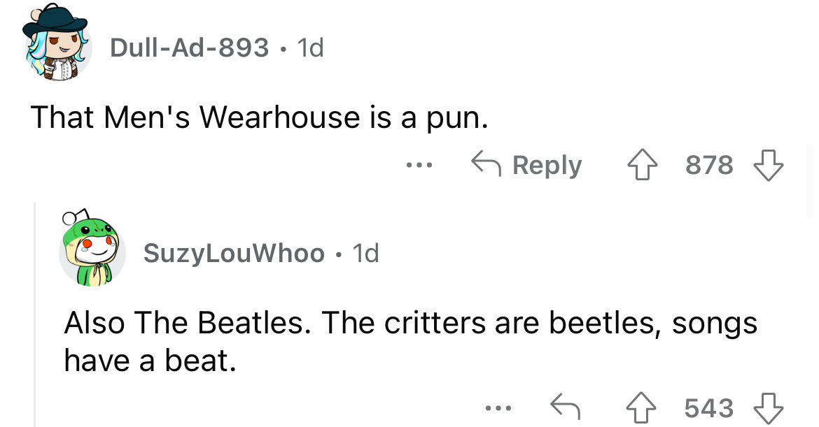 angle - DullAd893 1d That Men's Wearhouse is a pun. SuzyLouWhoo 1d ... 878 Also The Beatles. The critters are beetles, songs have a beat. 4543