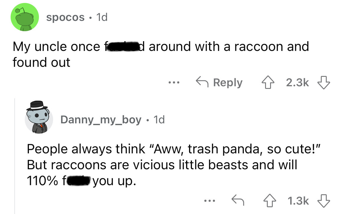 angle - spocos 1d My uncle once f found out d around with a raccoon and ... Danny_my_boy. 1d People always think "Aww, trash panda, so cute!" But raccoons are vicious little beasts and will 110% f you up. ...