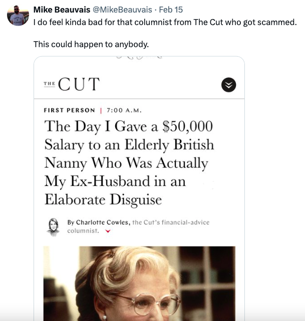 head - Mike Beauvais Feb 15 I do feel kinda bad for that columnist from The Cut who got scammed. This could happen to anybody. The Cut First Person | A.M. The Day I Gave a $50,000 Salary to an Elderly British Nanny Who Was Actually My ExHusband in an Elab