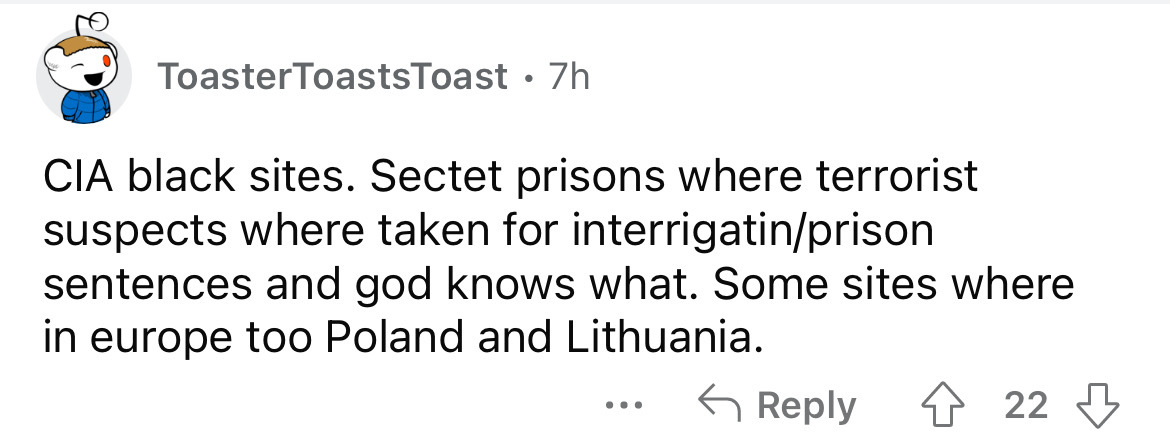 dumb realizations - Toaster ToastsToast 7h Cia black sites. Sectet prisons where terrorist suspects where taken for interrigatinprison sentences and god knows what. Some sites where in europe too Poland and Lithuania. 422