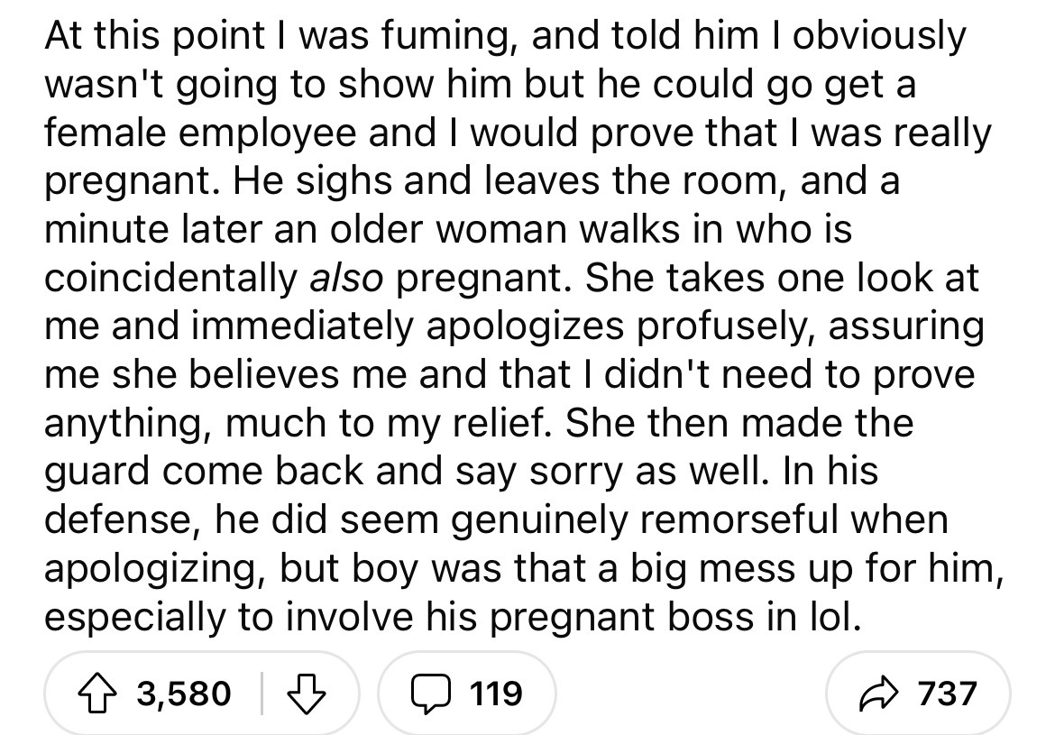 angle - At this point I was fuming, and told him I obviously wasn't going to show him but he could go get a female employee and I would prove that I was really pregnant. He sighs and leaves the room, and a minute later an older woman walks in who is coinc