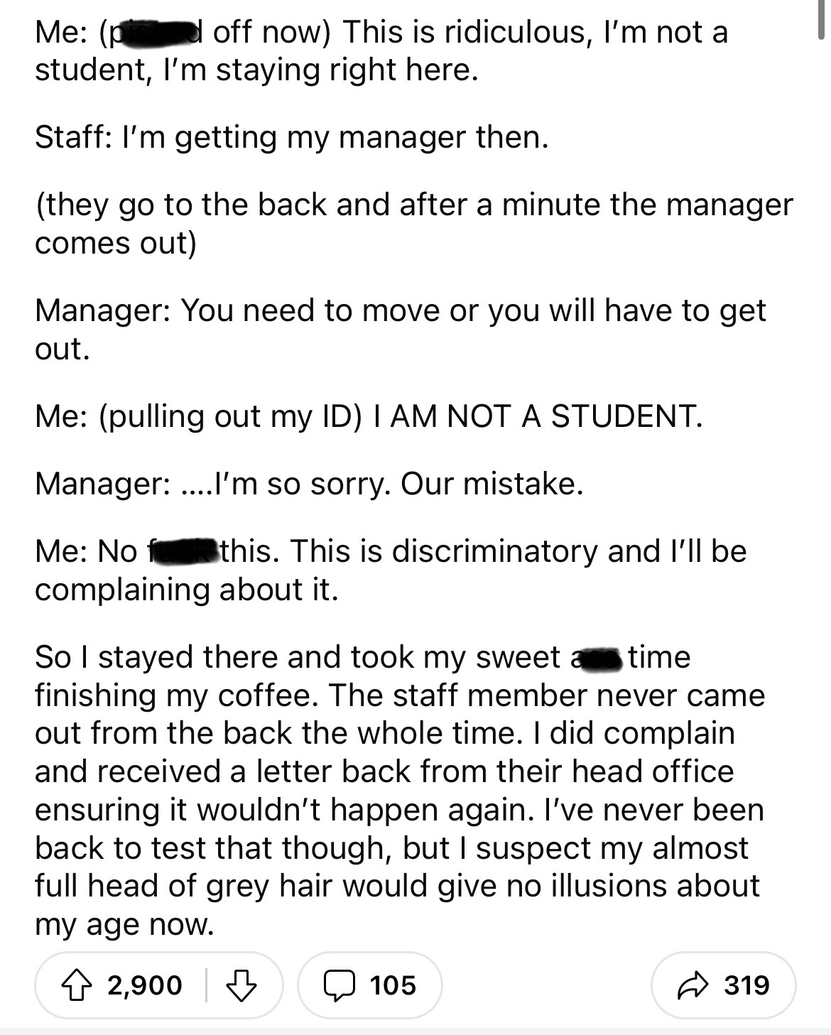 document - Me off now This is ridiculous, I'm not a student, I'm staying right here. Staff I'm getting my manager then. they go to the back and after a minute the manager comes out Manager You need to move or you will have to get out. Me pulling out my Id
