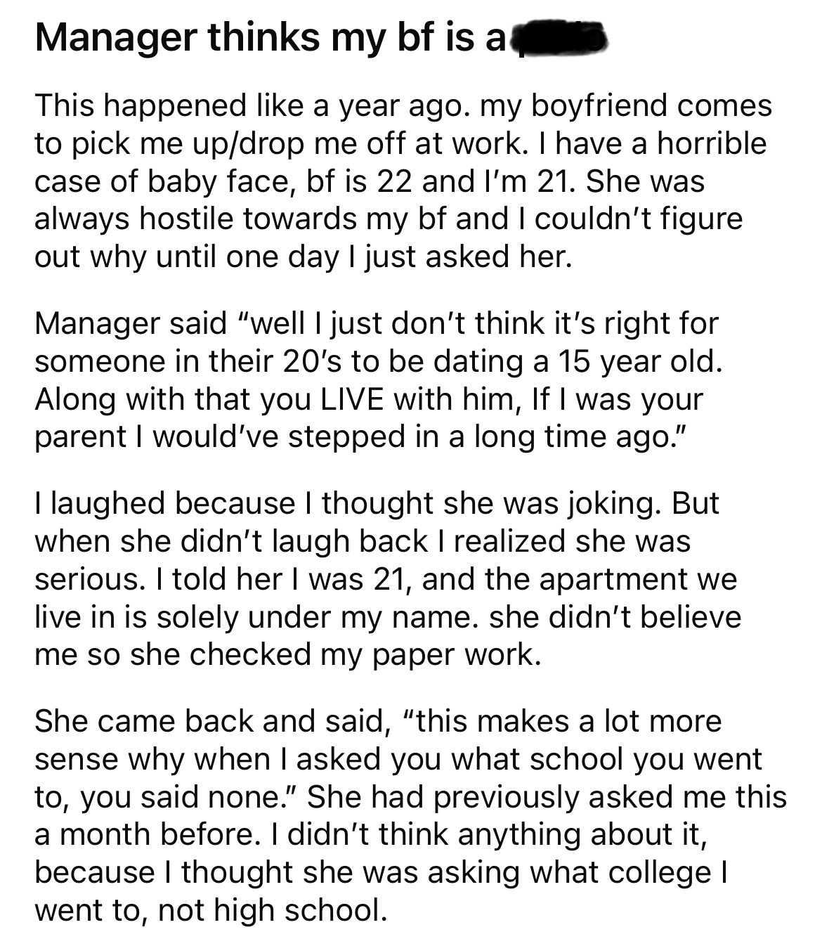 angle - Manager thinks my bf is a This happened a year ago. my boyfriend comes to pick me updrop me off at work. I have a horrible case of baby face, bf is 22 and I'm 21. She was always hostile towards my bf and I couldn't figure out why until one day I j