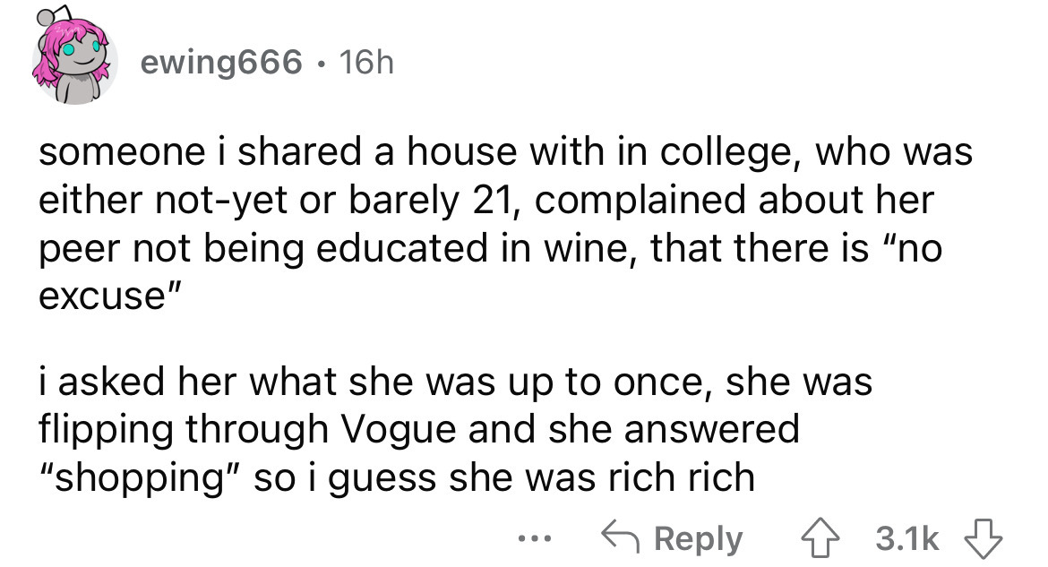 angle - ewing666 16h someone i d a house with in college, who was either notyet or barely 21, complained about her peer not being educated in wine, that there is "no excuse" i asked her what she was up to once, she was flipping through Vogue and she answe