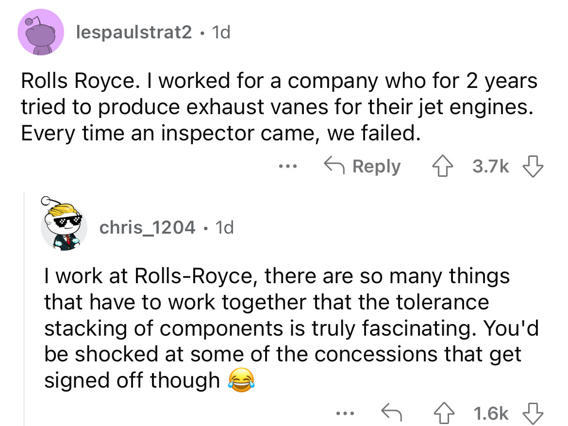 angle - lespaulstrat2 1d Rolls Royce. I worked for a company who for 2 years tried to produce exhaust vanes for their jet engines. Every time an inspector came, we failed. 4 chris_1204 1d ... I work at RollsRoyce, there are so many things that have to wor