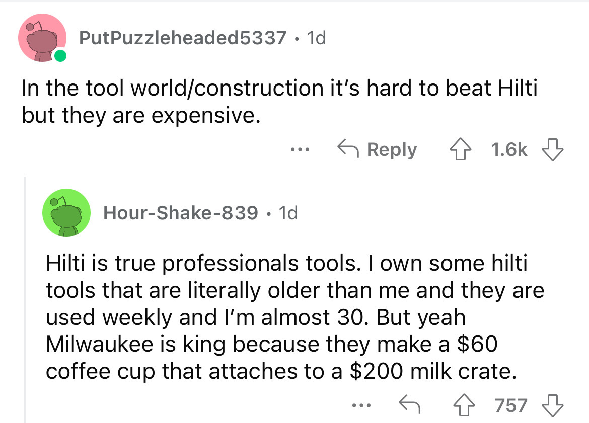 angle - PutPuzzleheaded 5337 1d In the tool worldconstruction it's hard to beat Hilti but they are expensive. 4 HourShake839 1d Hilti is true professionals tools. I own some hilti tools that are literally older than me and they are used weekly and I'm alm