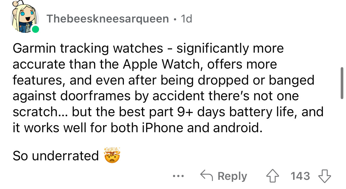 angle - Thebeeskneesarqueen. 1d Garmin tracking watches significantly more accurate than the Apple Watch, offers more features, and even after being dropped or banged against doorframes by accident there's not one scratch... but the best part 9 days batte