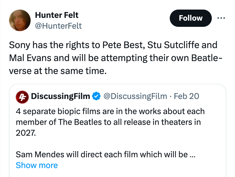 Hunter Felt Sony has the rights to Pete Best, Stu Sutcliffe and Mal Evans and will be attempting their own Beatle verse at the same time. 4 DiscussingFilm . Feb 20 4 separate biopic films are in the works about each member of The Beatles to all release in