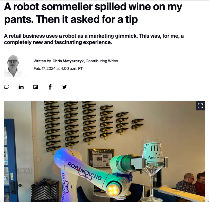 angle - A robot sommelier spilled wine on my pants. Then it asked for a tip A retail business uses a robot as a marketing gimmick. This was, for me, a completely new and fascinating experience. Written by Chris Matyszczyk, Contributing Writer Feb. 17, 202