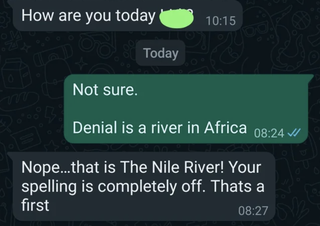 insemer - 0 How are you today Not sure. Today Denial is a river in Africa Nope...that is The Nile River! Your spelling is completely off. Thats a first