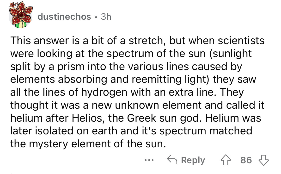 angle - dustinechos 3h This answer is a bit of a stretch, but when scientists were looking at the spectrum of the sun sunlight split by a prism into the various lines caused by elements absorbing and reemitting light they saw all the lines of hydrogen wit