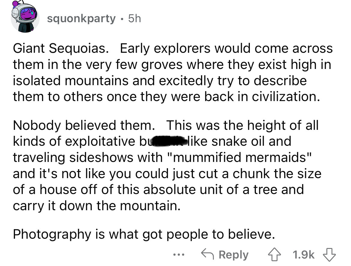 angle - squonkparty . 5h Giant Sequoias. Early explorers would come across them in the very few groves where they exist high in isolated mountains and excitedly try to describe them to others once they were back in civilization. Nobody believed them. This
