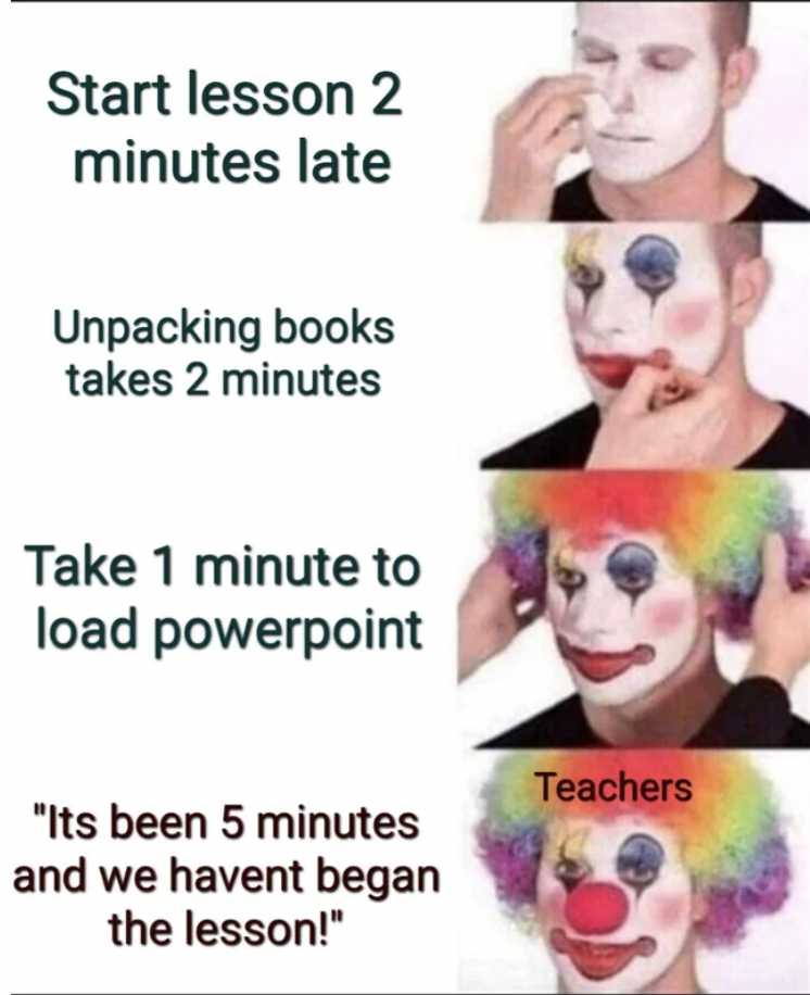 startup memes - Start lesson 2 minutes late Unpacking books takes 2 minutes Take 1 minute to load powerpoint "Its been 5 minutes and we havent began the lesson!" Teachers