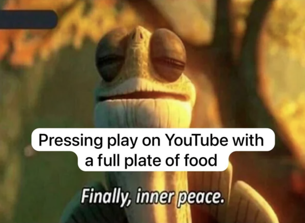 photo caption - Pressing play on YouTube with a full plate of food Finally, inner peace.