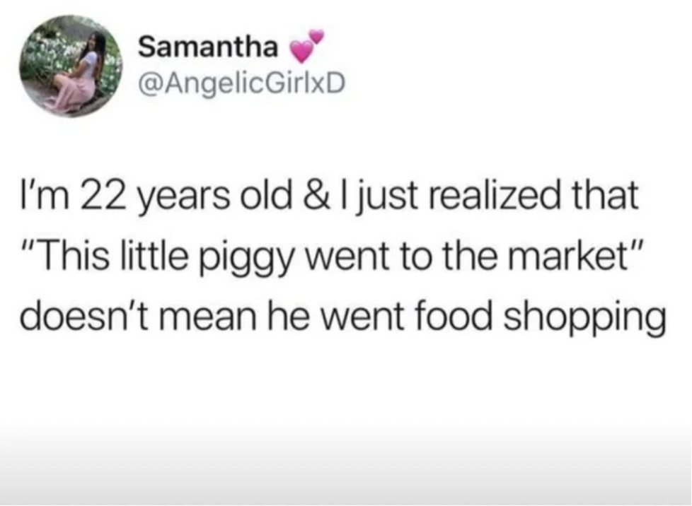 thanksgiving comebacks - Samantha I'm 22 years old & I just realized that "This little piggy went to the market" doesn't mean he went food shopping