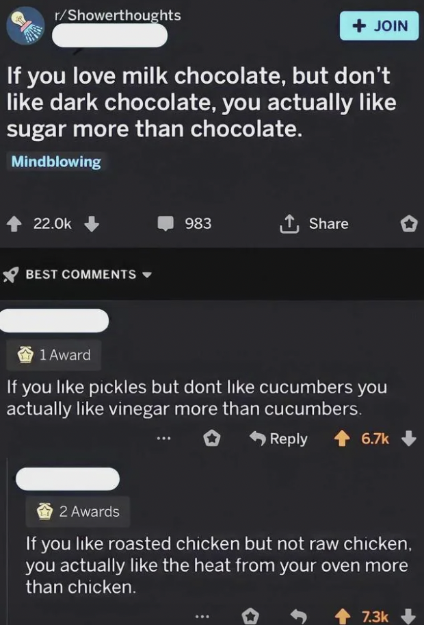 if you like cooked chicken but not raw chicken - rShowerthoughts If you love milk chocolate, but don't dark chocolate, you actually sugar more than chocolate. Mindblowing Best . 983 Join 1 Award If you pickles but dont cucumbers you actually vinegar more 