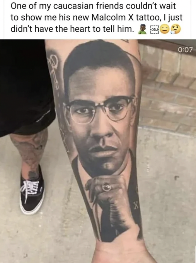 arm - One of my caucasian friends couldn't wait to show me his new Malcolm X tattoo, I just didn't have the heart to tell him. Cha