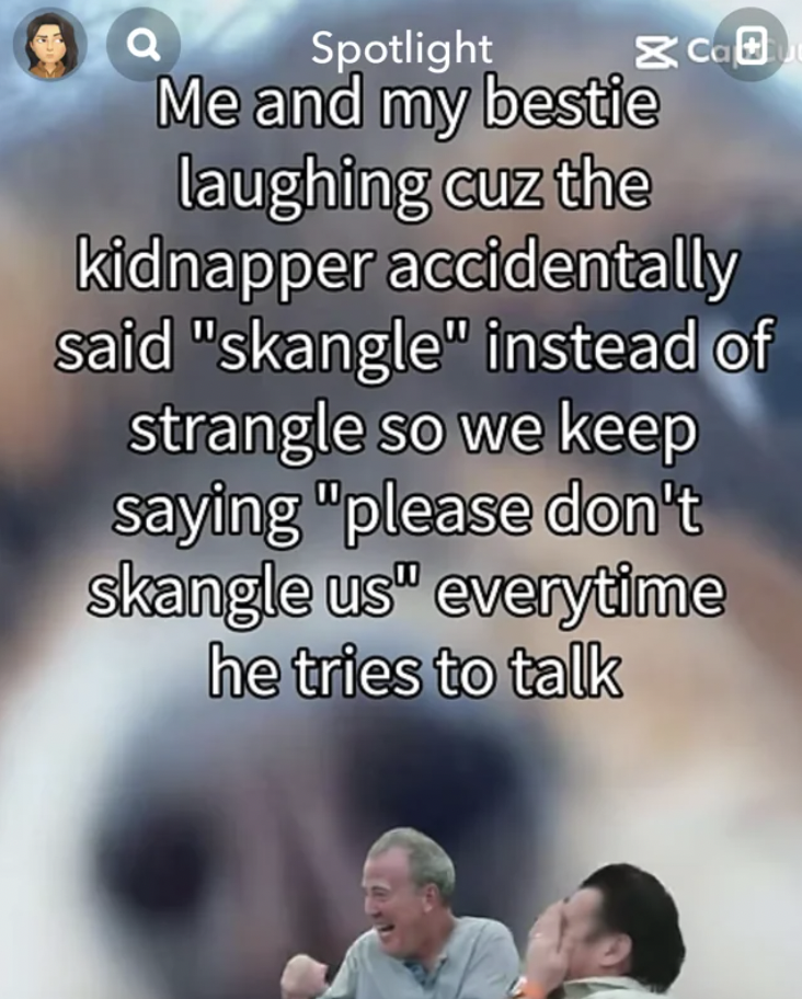 photo caption - & co Spotlight Me and my bestie laughing cuz the kidnapper accidentally said "skangle" instead of strangle so we keep saying "please don't skangle us" everytime he tries to talk