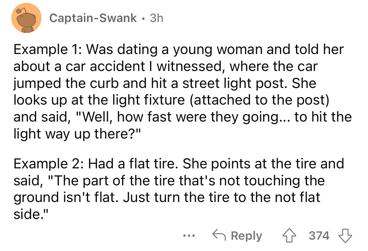 angle - CaptainSwank 3h Example 1 Was dating a young woman and told her about a car accident I witnessed, where the car jumped the curb and hit a street light post. She looks up at the light fixture attached to the post and said, "Well, how fast were they
