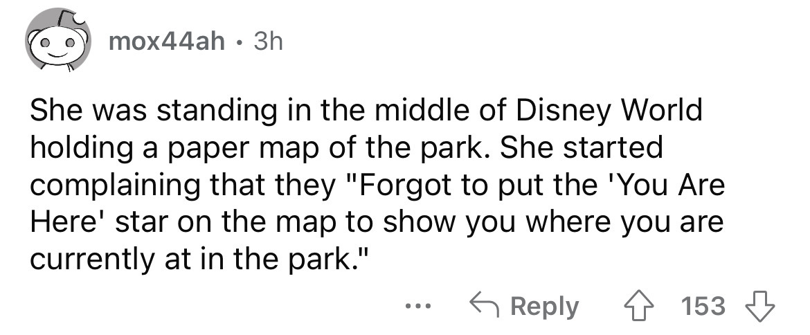 paper - mox44ah 3h She was standing in the middle of Disney World holding a paper map of the park. She started complaining that they "Forgot to put the 'You Are Here' star on the map to show you where you are currently at in the park." 4153 ...