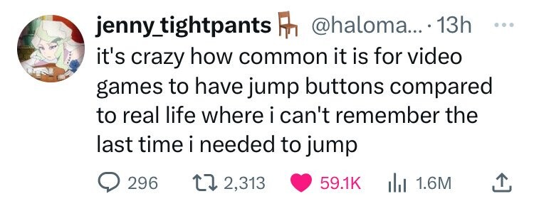 smile - jenny_tightpants .... 13h it's crazy how common it is for video games to have jump buttons compared to real life where i can't remember the last time i needed to jump 296 2,313 ilI 1.6M