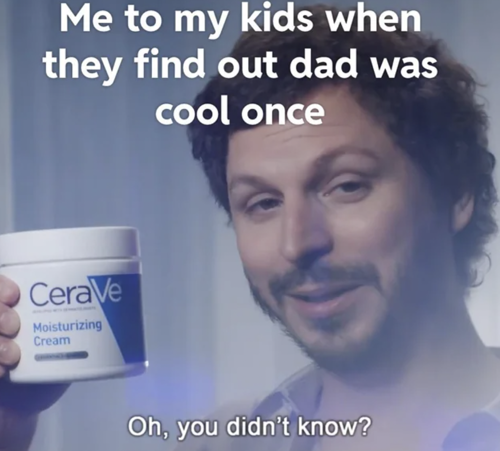 hair coloring - Me to my kids when they find out dad was cool once CeraVe Moisturizing Cream Oh, you didn't know?