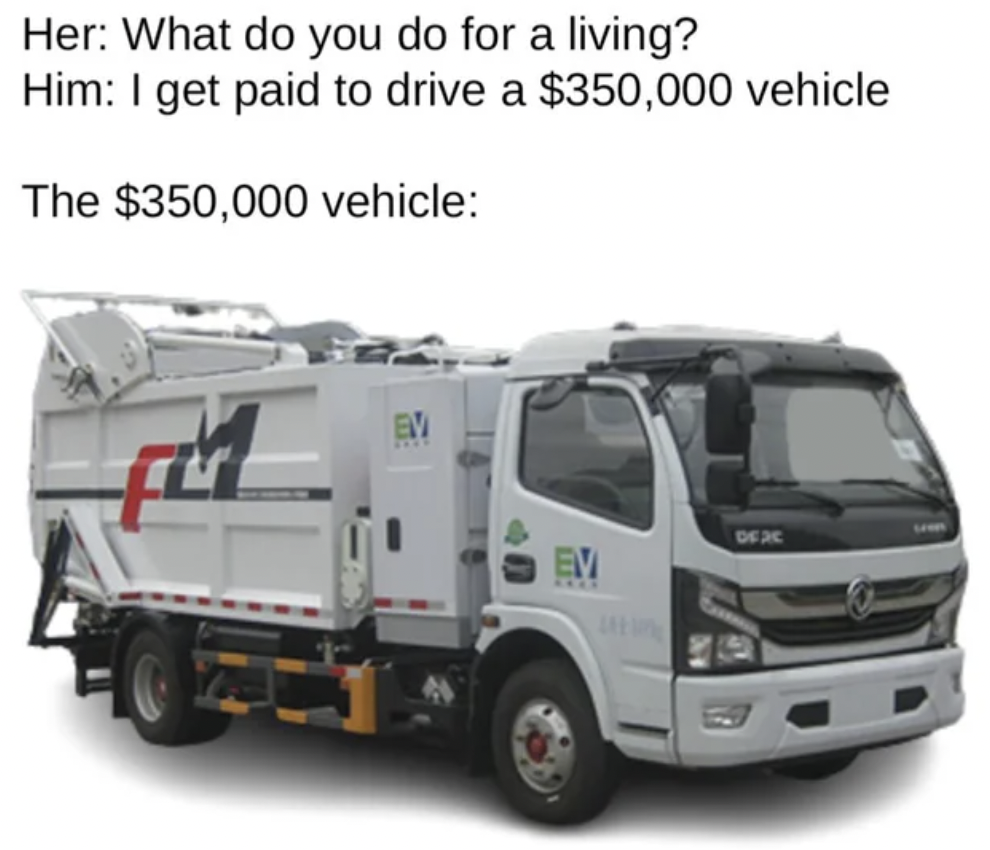 truck - Her What do you do for a living? Him I get paid to drive a $350,000 vehicle The $350,000 vehicle Ev Ev Df Xc