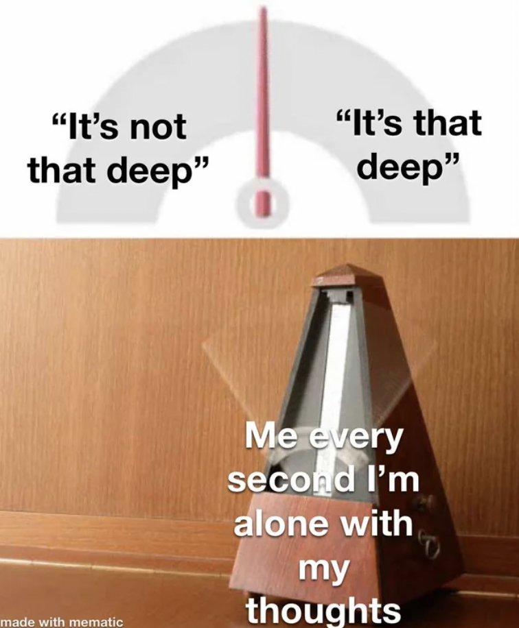 dial going back and forth meme - "It's not that deep" made with mematic "It's that deep" Me every second I'm alone with my thoughts
