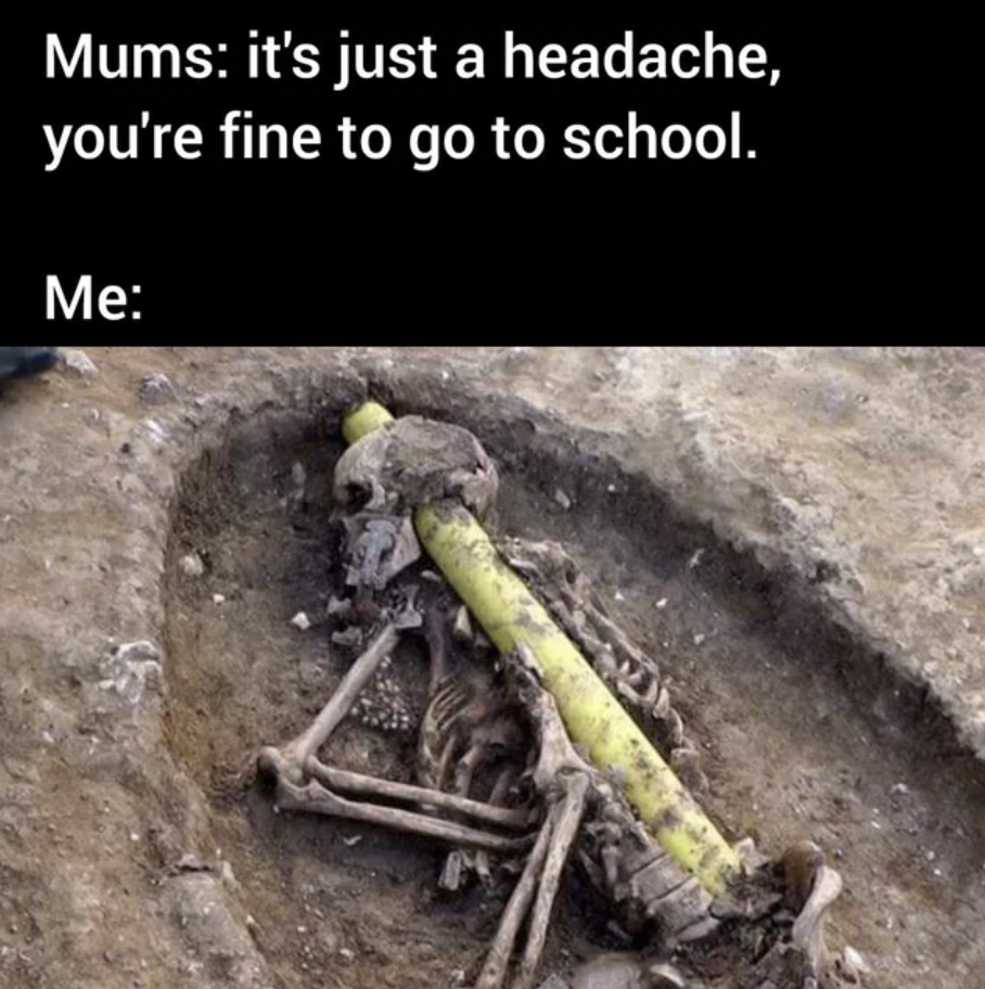 oakington pipe skeleton - Mums it's just a headache, you're fine to go to school. Me