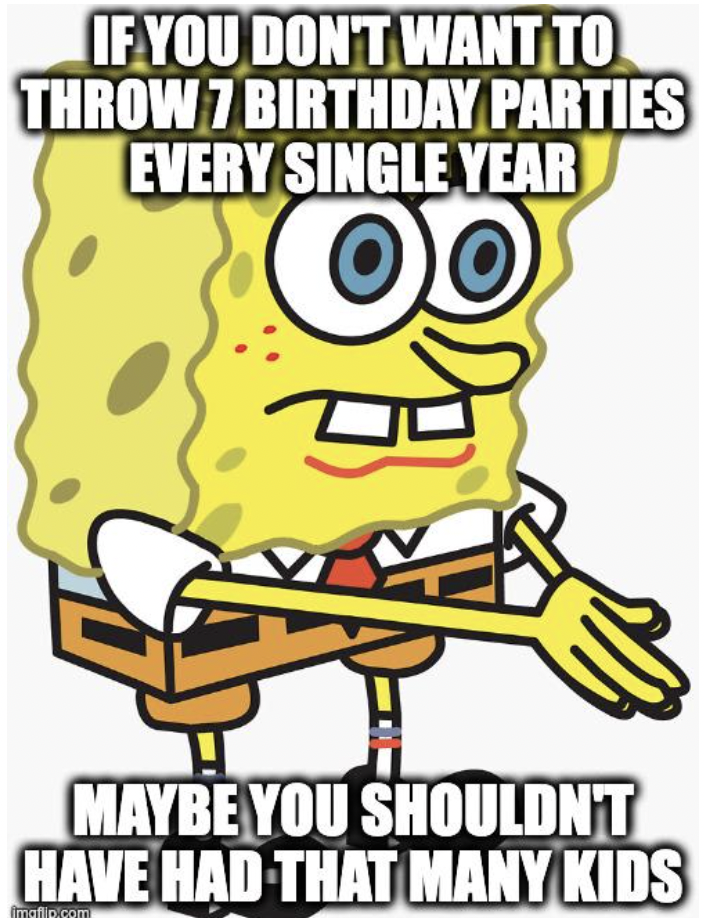sponge bob spongebob meme - If You Don'T Want To Throw 7 Birthday Parties Every Single Year 39 Maybe You Shouldn'T Have Had That Many Kids tanie.com