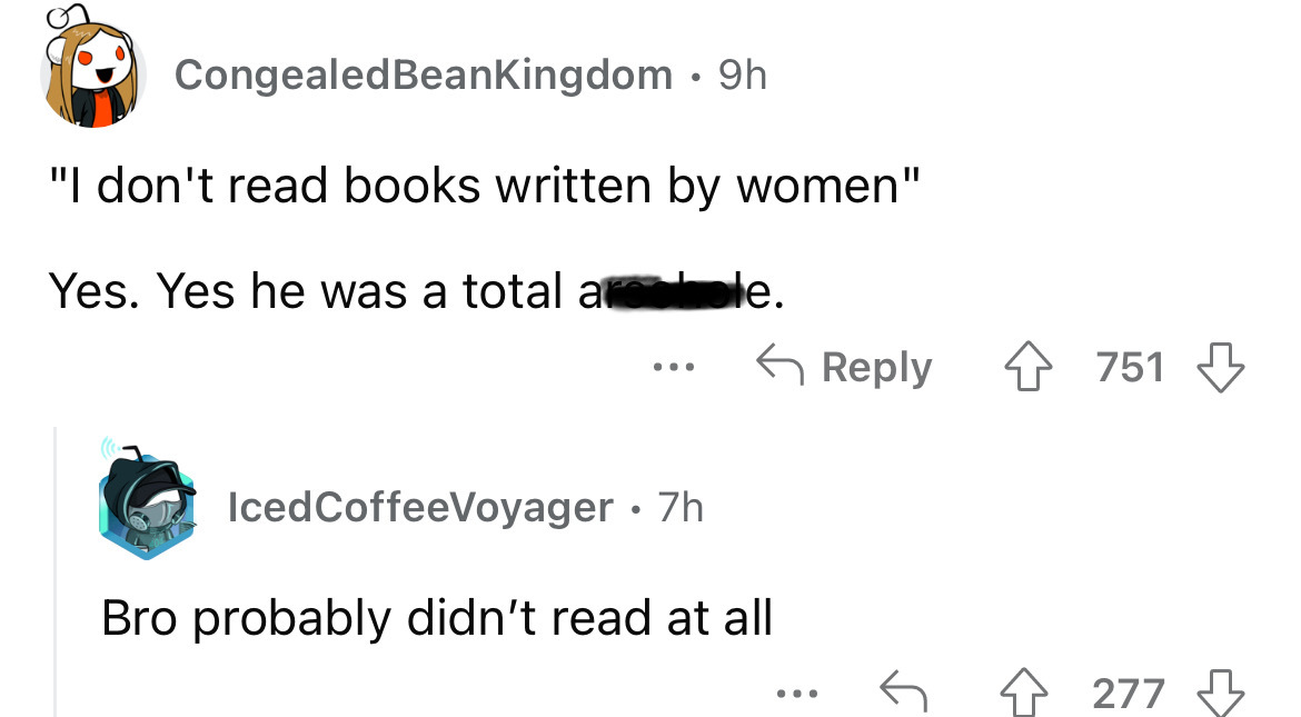 angle - Congealed BeanKingdom 9h "I don't read books written by women" Yes. Yes he was a total aroobole. ... Iced CoffeeVoyager . 7h Bro probably didn't read at all ... 751 4277 277