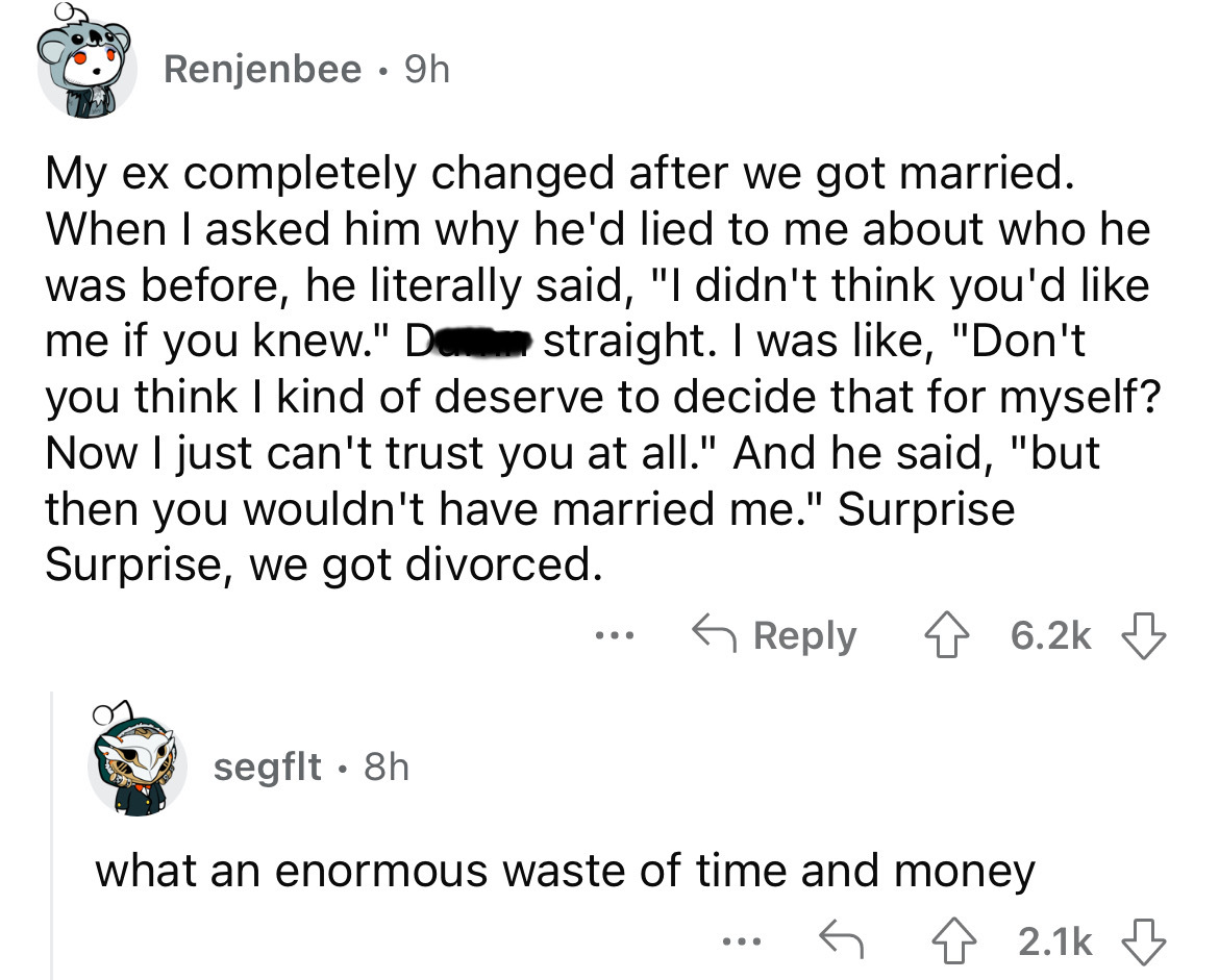 angle - Renjenbee 9h My ex completely changed after we got married. When I asked him why he'd lied to me about who he was before, he literally said, "I didn't think you'd me if you knew." De straight. I was , "Don't you think I kind of deserve to decide t