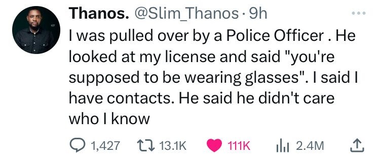 number - Thanos. 9h I was pulled over by a Police Officer. He looked at my license and said "you're supposed to be wearing glasses". I said I have contacts. He said he didn't care who I know 1,427 ili 2.4M