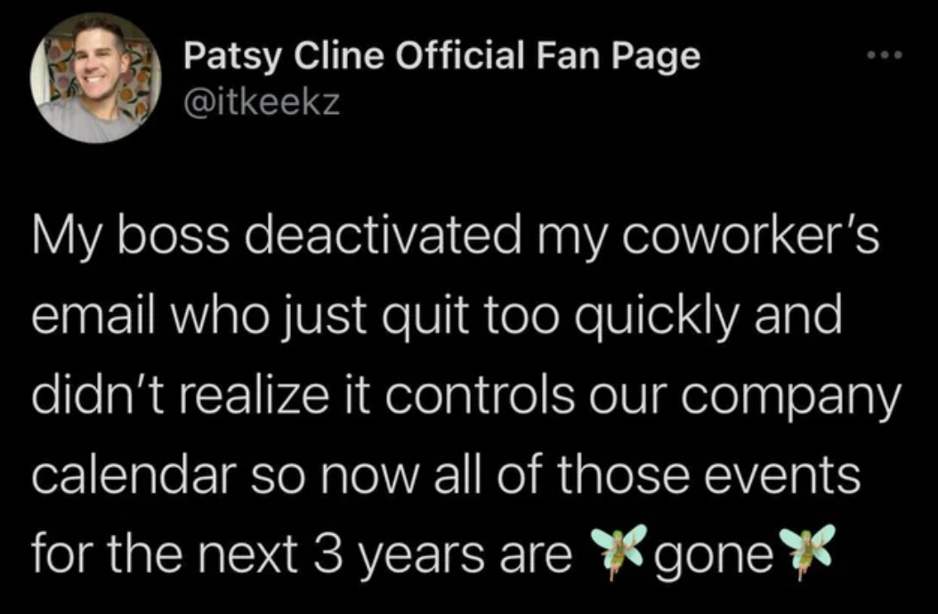 atmosphere - Patsy Cline Official Fan Page My boss deactivated my coworker's email who just quit too quickly and didn't realize it controls our company calendar so now all of those events for the next 3 years are gone