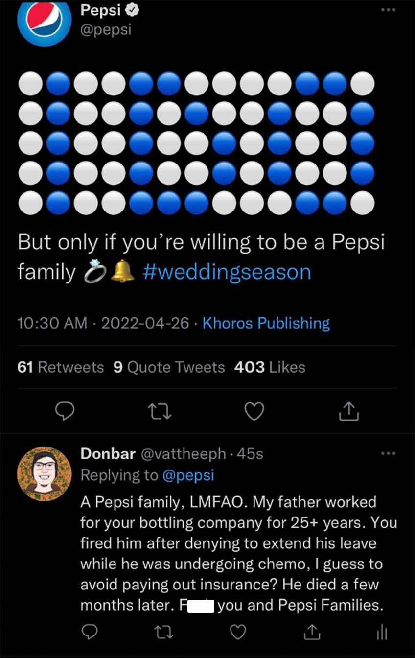 screenshot - Pepsi But only if you're willing to be a Pepsi family Khoros Publishing 61 9 Quote Tweets 403 22 Donbar 45s A Pepsi family, Lmfao. My father worked for your bottling company for 25 years. You fired him after denying to extend his leave while 