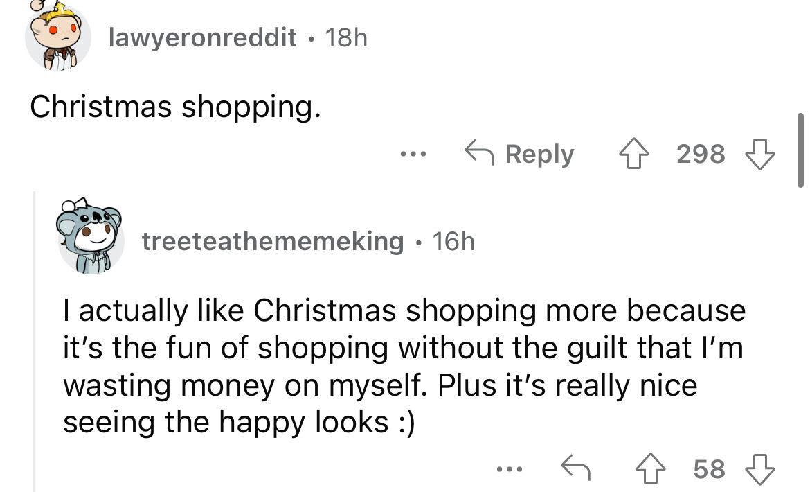 angle - lawyeronreddit 18h Christmas shopping. ... 298 treeteathememeking 16h I actually Christmas shopping more because it's the fun of shopping without the guilt that I'm wasting money on myself. Plus it's really nice seeing the happy looks 58