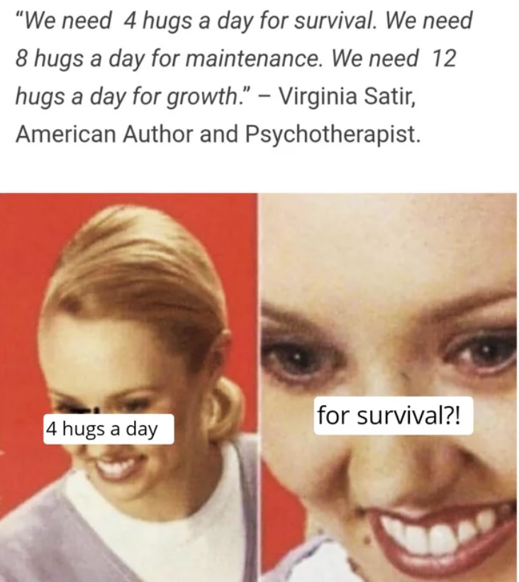 lip - "We need 4 hugs a day for survival. We need 8 hugs a day for maintenance. We need 12 hugs a day for growth." Virginia Satir, American Author and Psychotherapist. 4 hugs a day for survival?!