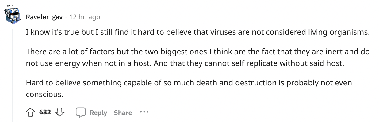 document - Raveler_gav 12 hr. ago I know it's true but I still find it hard to believe that viruses are not considered living organisms. There are a lot of factors but the two biggest ones I think are the fact that they are inert and do not use energy whe