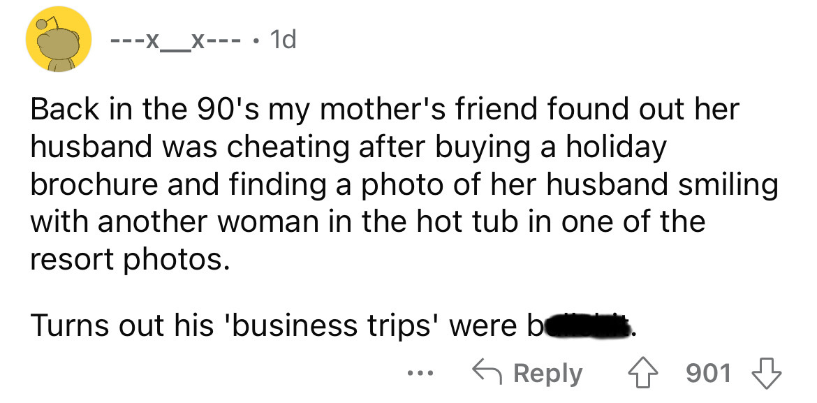 paper - X____X 1d Back in the 90's my mother's friend found out her husband was cheating after buying a holiday brochure and finding a photo of her husband smiling with another woman in the hot tub in one of the resort photos. Turns out his 'business trip